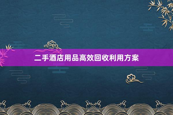 二手酒店用品高效回收利用方案